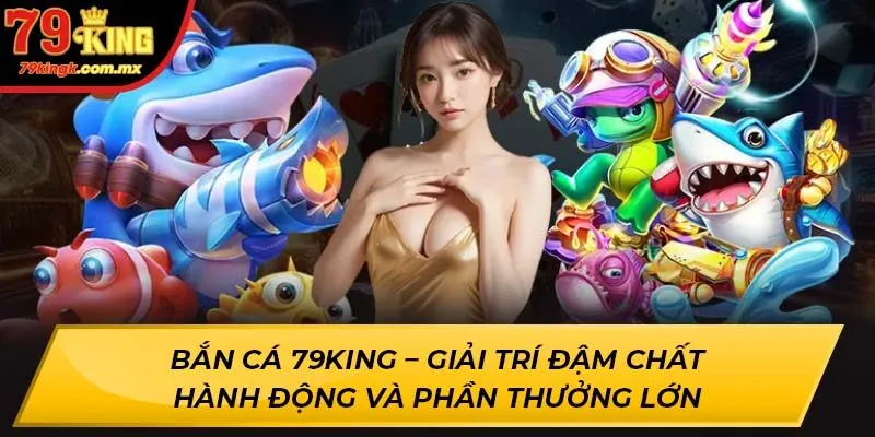 Bắn Cá 79KING – Giải trí đậm chất hành động và phần thưởng lớn